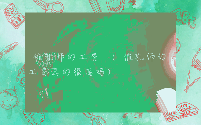 催乳师的工资 (催乳师的工资真的很高吗)